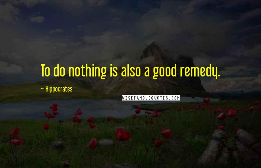 Hippocrates Quotes: To do nothing is also a good remedy.