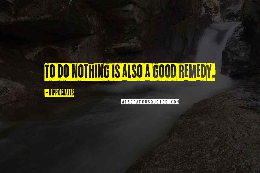 Hippocrates Quotes: To do nothing is also a good remedy.