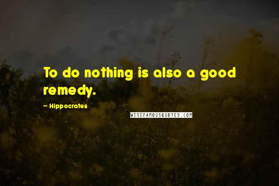 Hippocrates Quotes: To do nothing is also a good remedy.