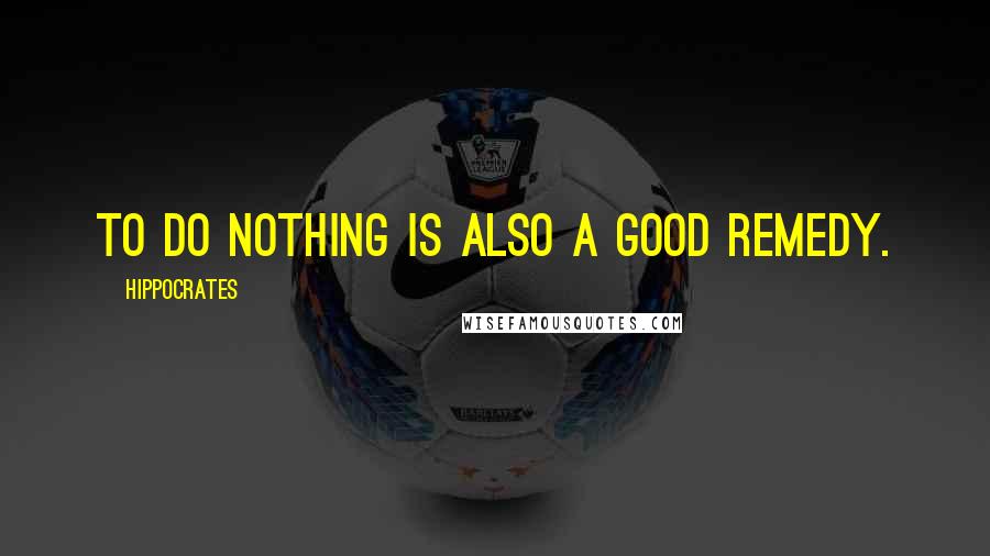 Hippocrates Quotes: To do nothing is also a good remedy.