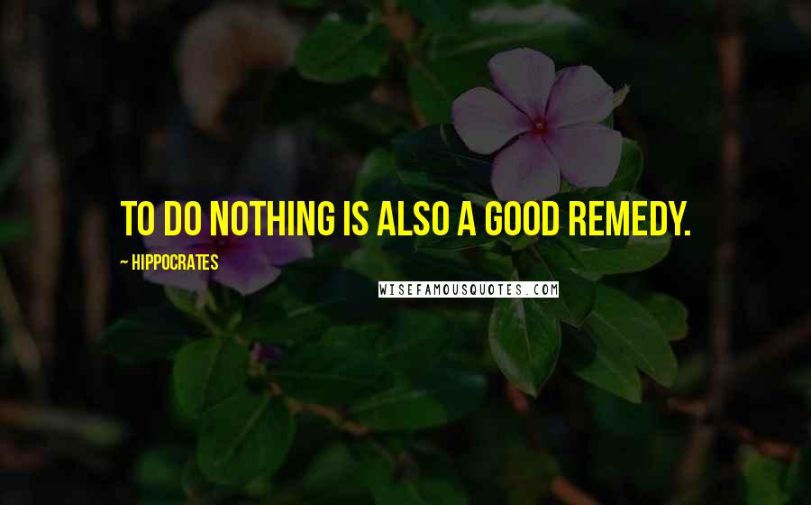 Hippocrates Quotes: To do nothing is also a good remedy.