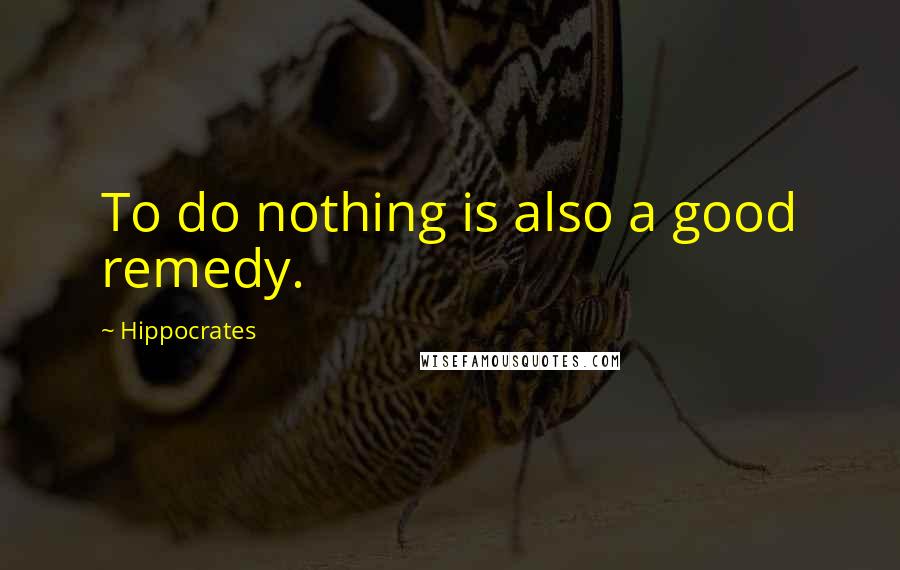 Hippocrates Quotes: To do nothing is also a good remedy.