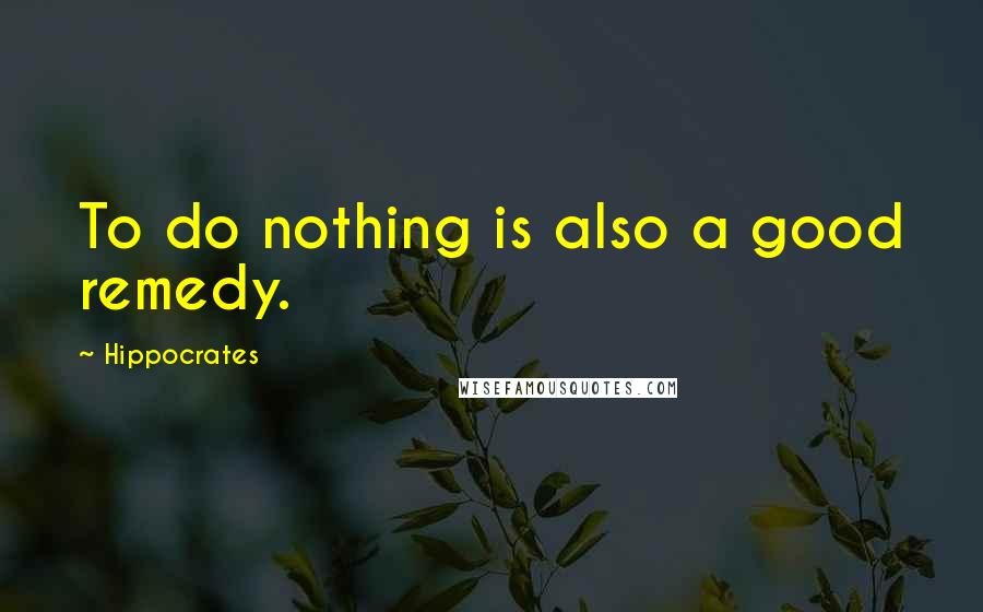 Hippocrates Quotes: To do nothing is also a good remedy.