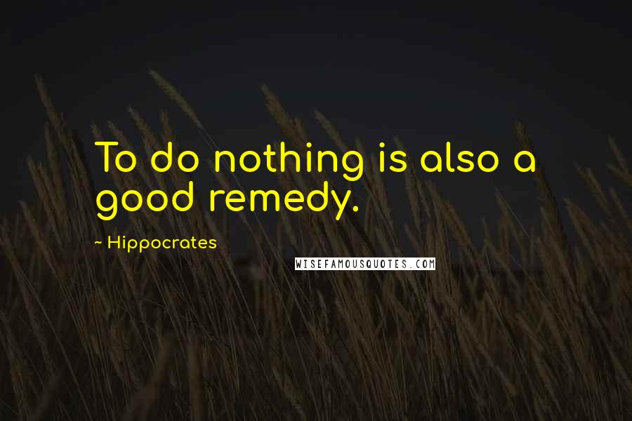 Hippocrates Quotes: To do nothing is also a good remedy.