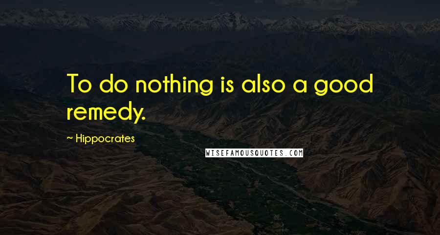 Hippocrates Quotes: To do nothing is also a good remedy.