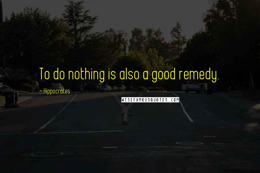 Hippocrates Quotes: To do nothing is also a good remedy.