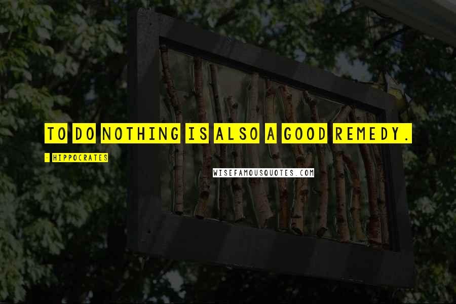 Hippocrates Quotes: To do nothing is also a good remedy.