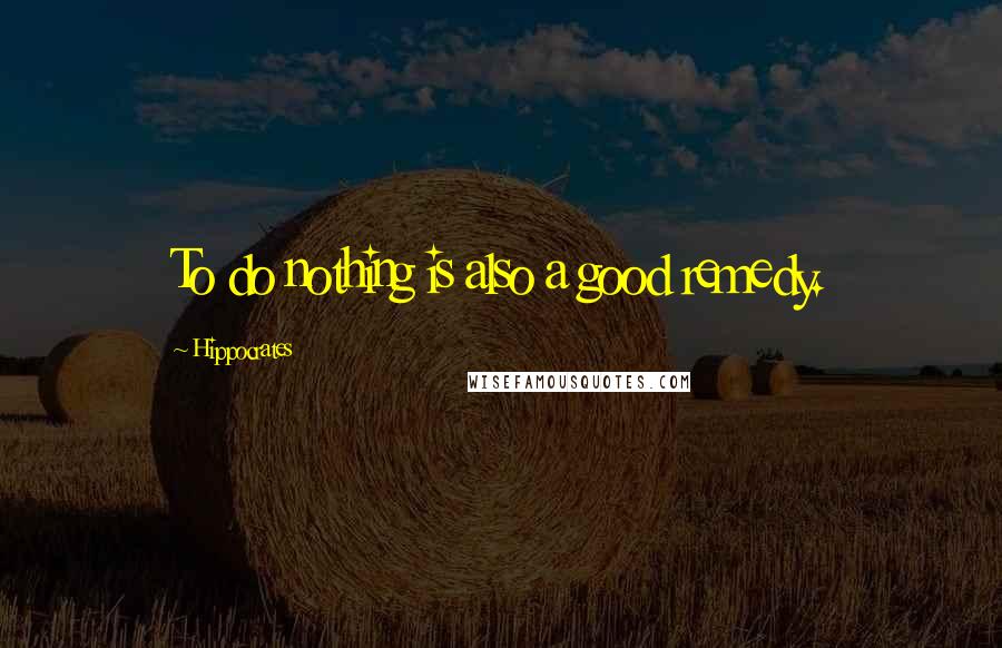 Hippocrates Quotes: To do nothing is also a good remedy.