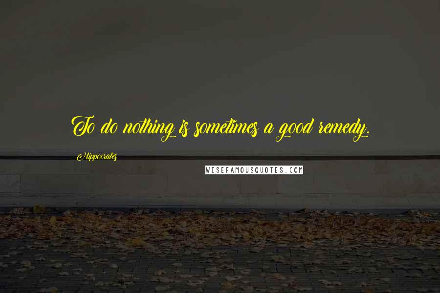 Hippocrates Quotes: To do nothing is sometimes a good remedy.
