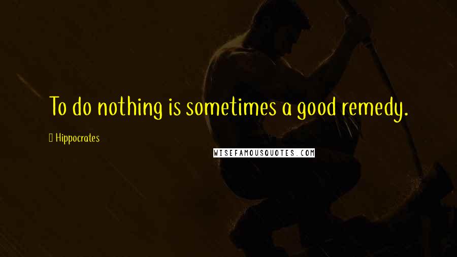 Hippocrates Quotes: To do nothing is sometimes a good remedy.