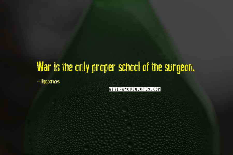 Hippocrates Quotes: War is the only proper school of the surgeon.