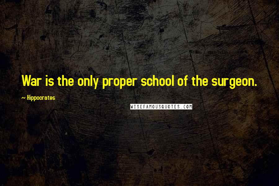 Hippocrates Quotes: War is the only proper school of the surgeon.