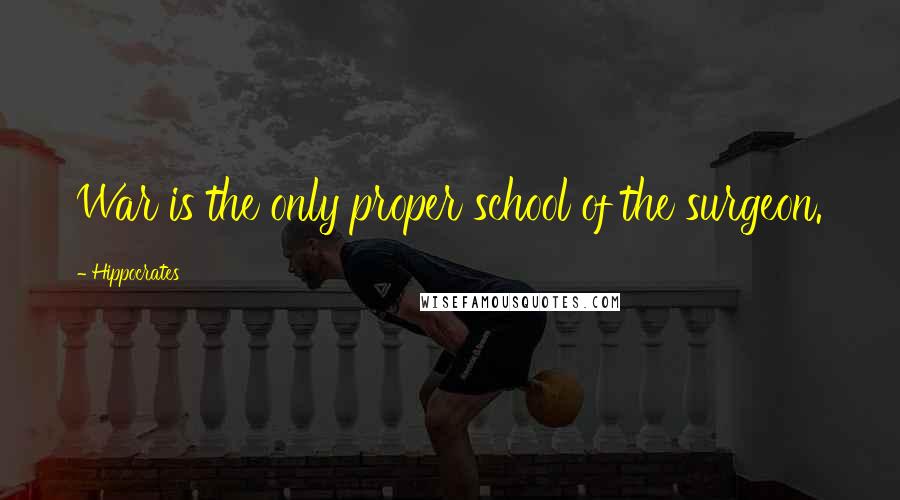 Hippocrates Quotes: War is the only proper school of the surgeon.