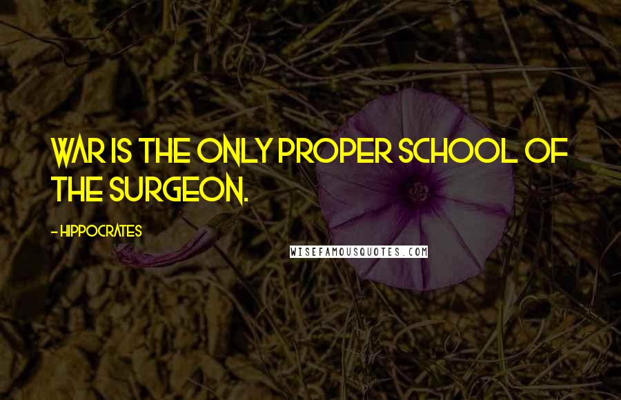 Hippocrates Quotes: War is the only proper school of the surgeon.