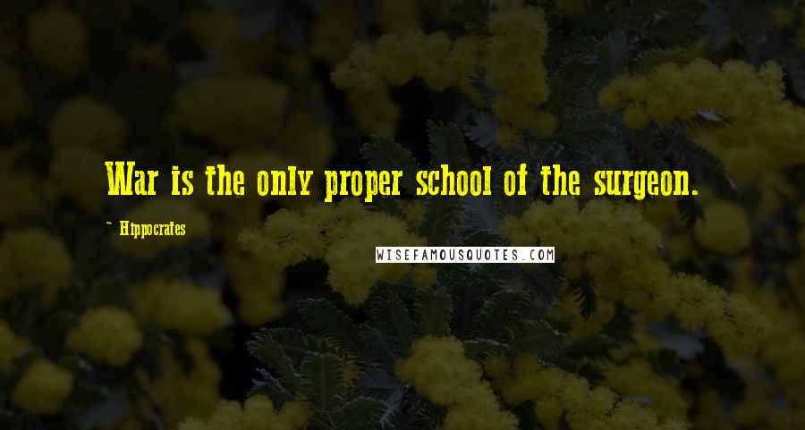 Hippocrates Quotes: War is the only proper school of the surgeon.