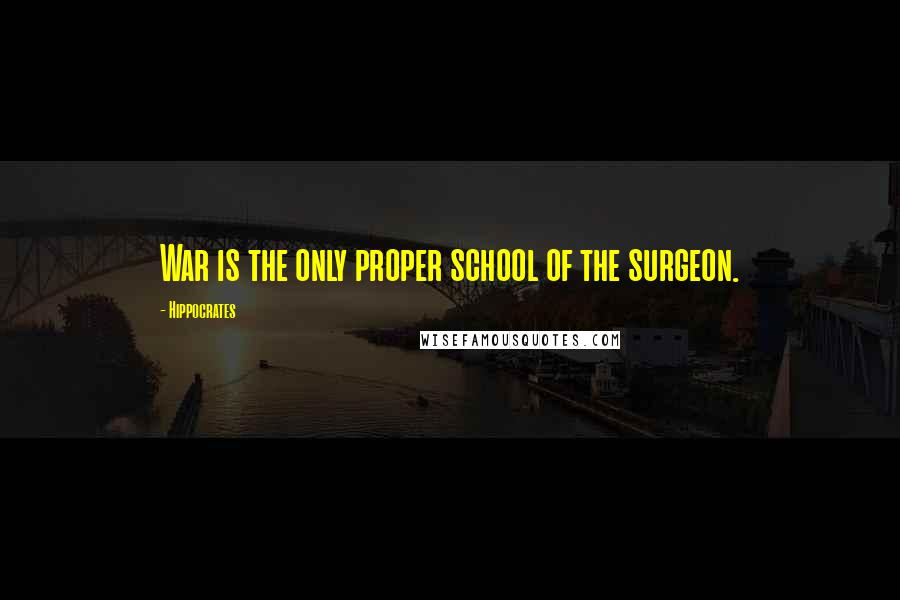 Hippocrates Quotes: War is the only proper school of the surgeon.