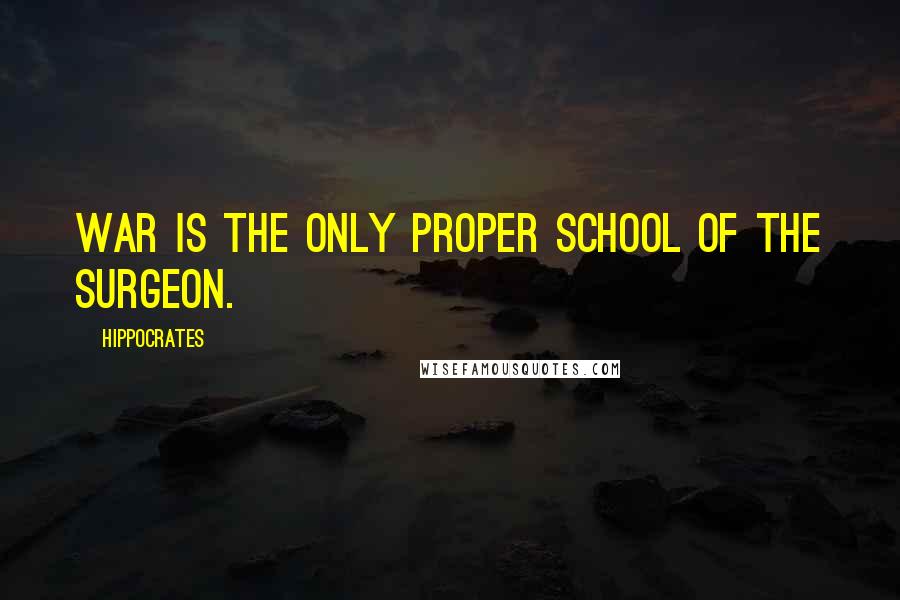 Hippocrates Quotes: War is the only proper school of the surgeon.