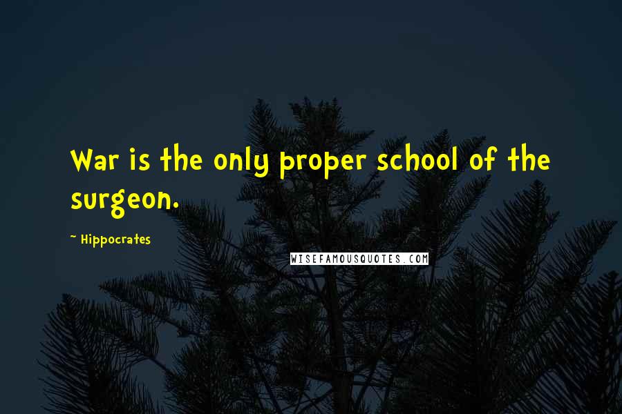 Hippocrates Quotes: War is the only proper school of the surgeon.