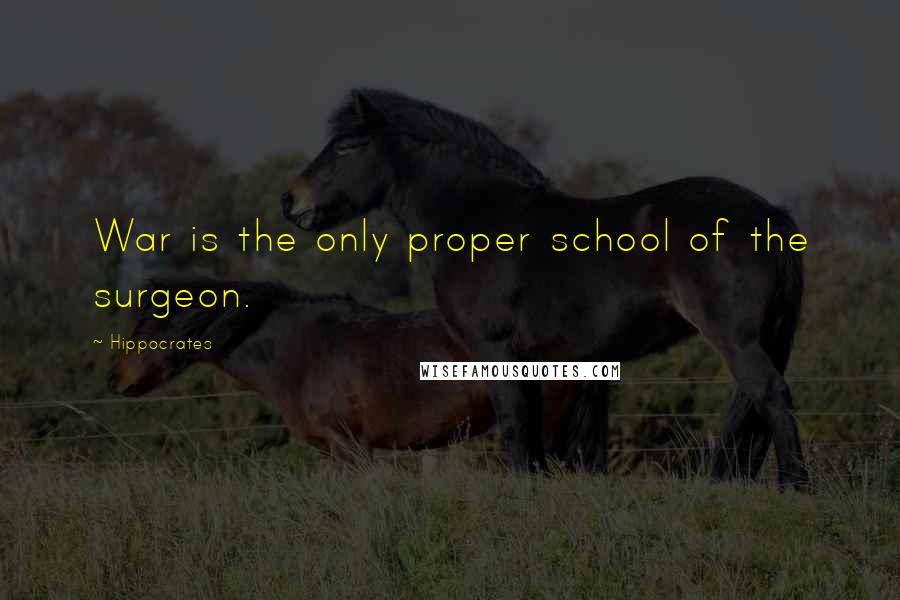 Hippocrates Quotes: War is the only proper school of the surgeon.