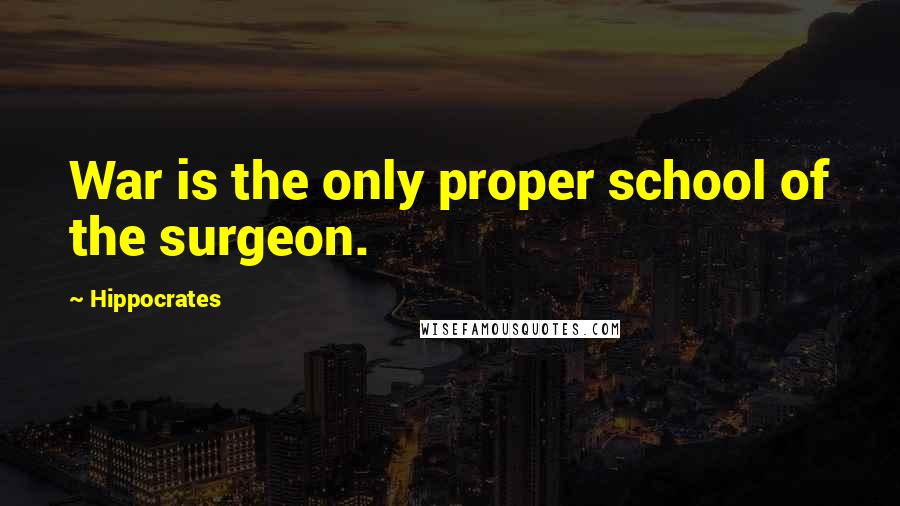 Hippocrates Quotes: War is the only proper school of the surgeon.