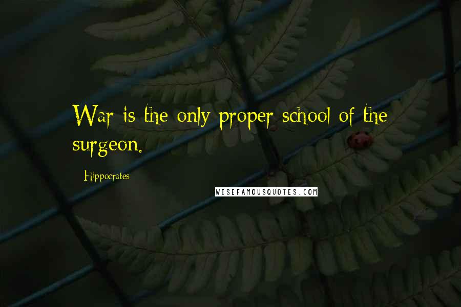 Hippocrates Quotes: War is the only proper school of the surgeon.