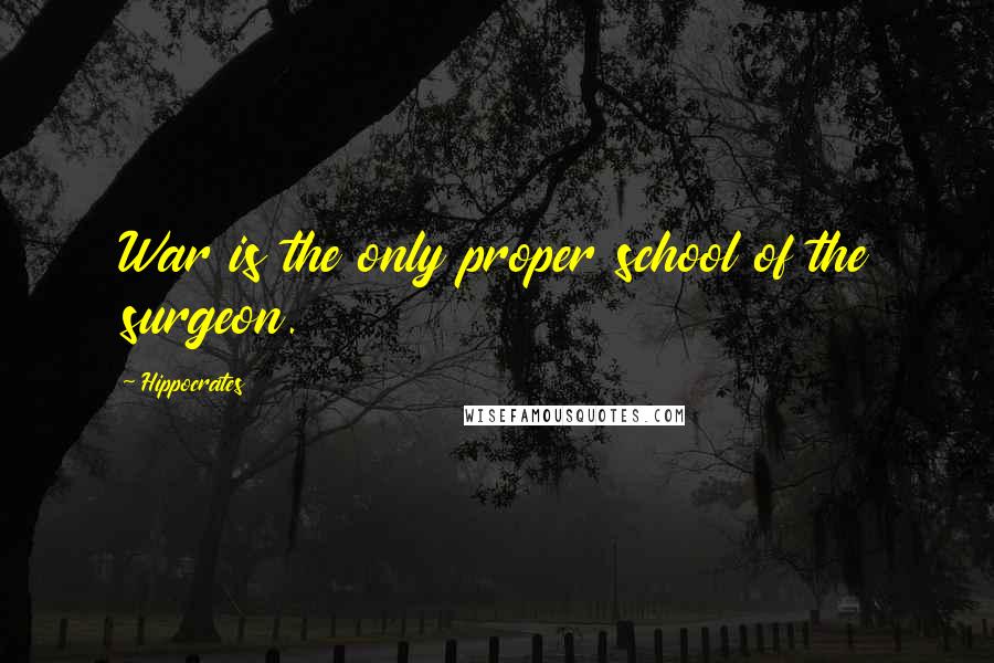 Hippocrates Quotes: War is the only proper school of the surgeon.