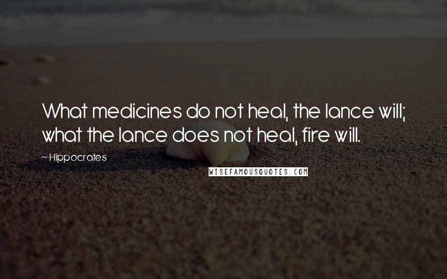 Hippocrates Quotes: What medicines do not heal, the lance will; what the lance does not heal, fire will.