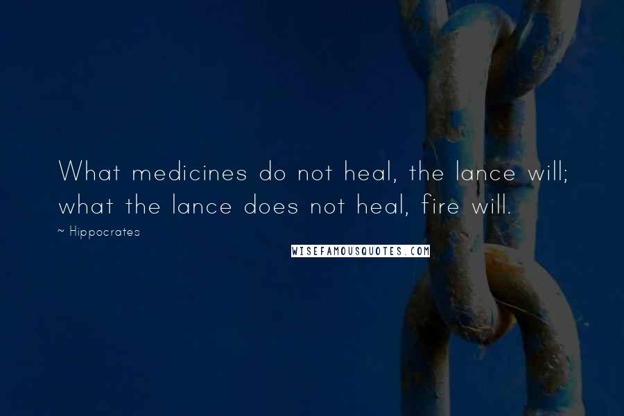Hippocrates Quotes: What medicines do not heal, the lance will; what the lance does not heal, fire will.