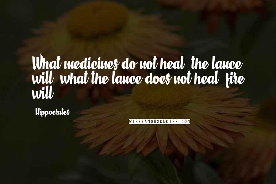 Hippocrates Quotes: What medicines do not heal, the lance will; what the lance does not heal, fire will.
