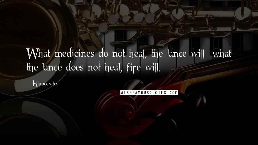 Hippocrates Quotes: What medicines do not heal, the lance will; what the lance does not heal, fire will.