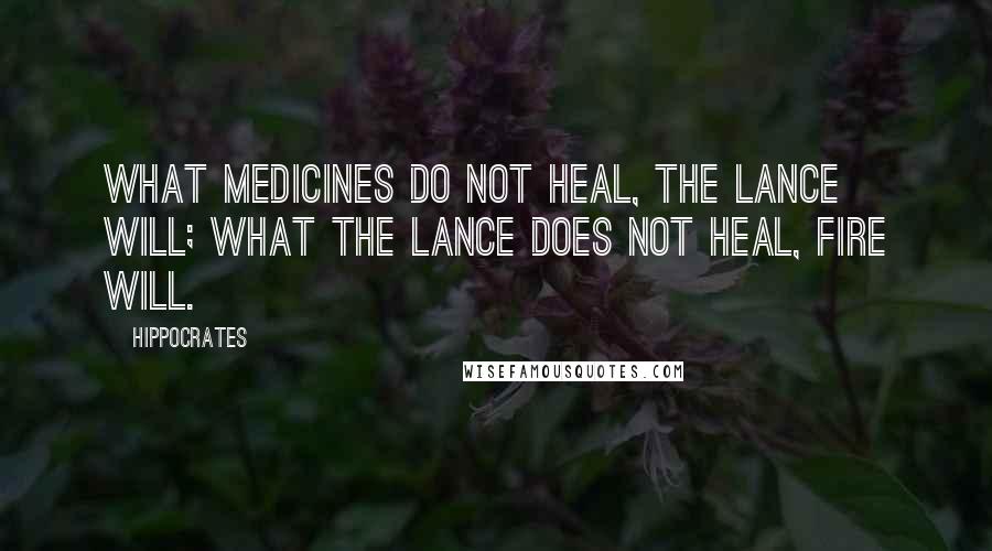 Hippocrates Quotes: What medicines do not heal, the lance will; what the lance does not heal, fire will.