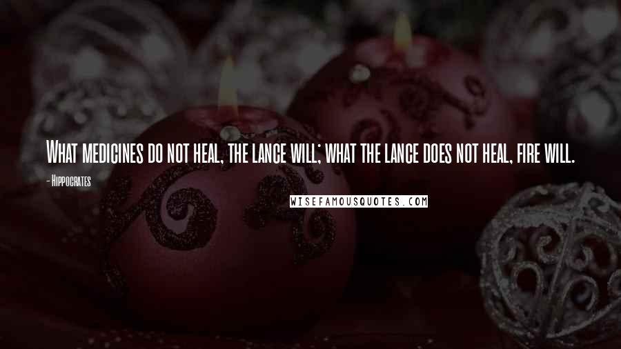 Hippocrates Quotes: What medicines do not heal, the lance will; what the lance does not heal, fire will.