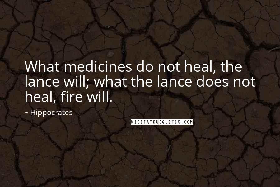 Hippocrates Quotes: What medicines do not heal, the lance will; what the lance does not heal, fire will.