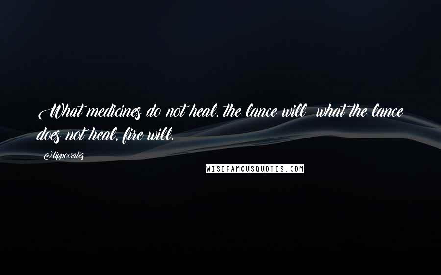 Hippocrates Quotes: What medicines do not heal, the lance will; what the lance does not heal, fire will.