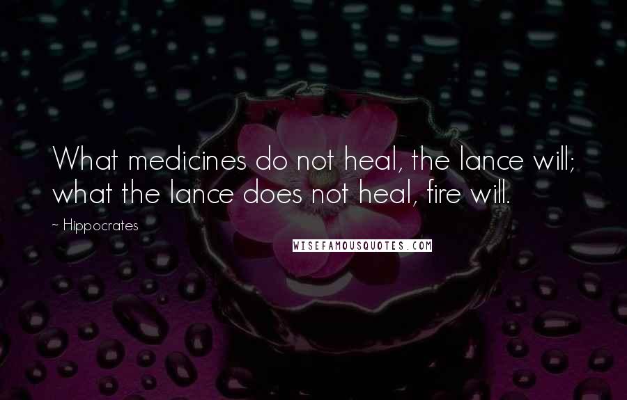 Hippocrates Quotes: What medicines do not heal, the lance will; what the lance does not heal, fire will.