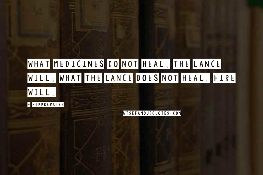 Hippocrates Quotes: What medicines do not heal, the lance will; what the lance does not heal, fire will.