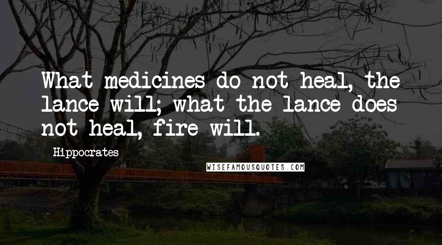 Hippocrates Quotes: What medicines do not heal, the lance will; what the lance does not heal, fire will.