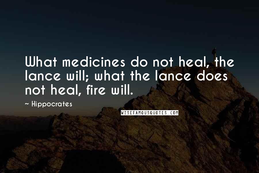 Hippocrates Quotes: What medicines do not heal, the lance will; what the lance does not heal, fire will.