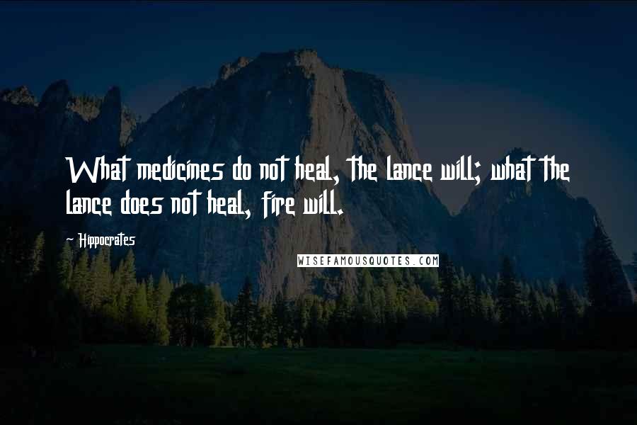 Hippocrates Quotes: What medicines do not heal, the lance will; what the lance does not heal, fire will.