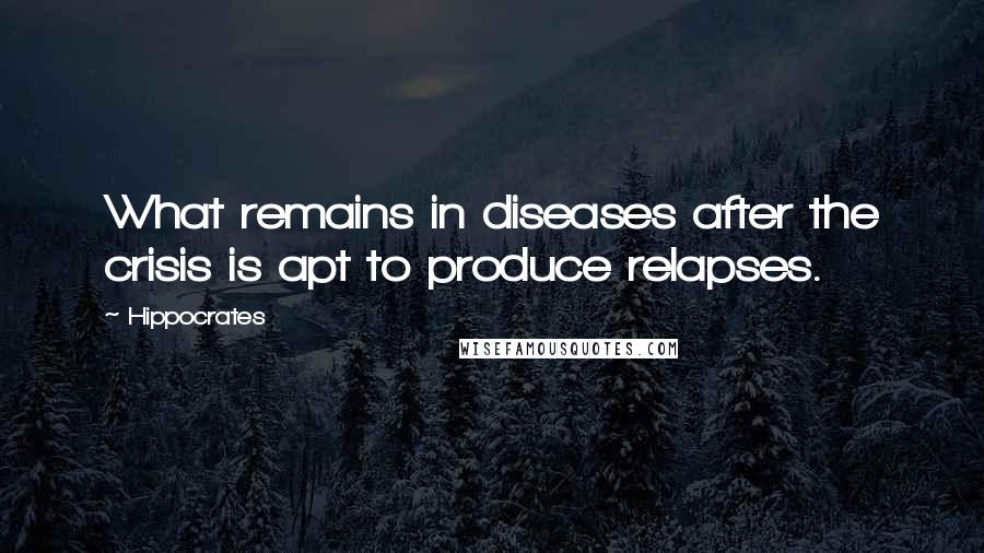 Hippocrates Quotes: What remains in diseases after the crisis is apt to produce relapses.