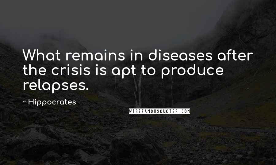 Hippocrates Quotes: What remains in diseases after the crisis is apt to produce relapses.