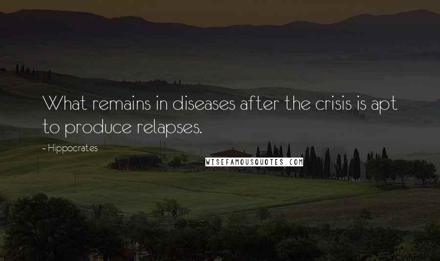 Hippocrates Quotes: What remains in diseases after the crisis is apt to produce relapses.