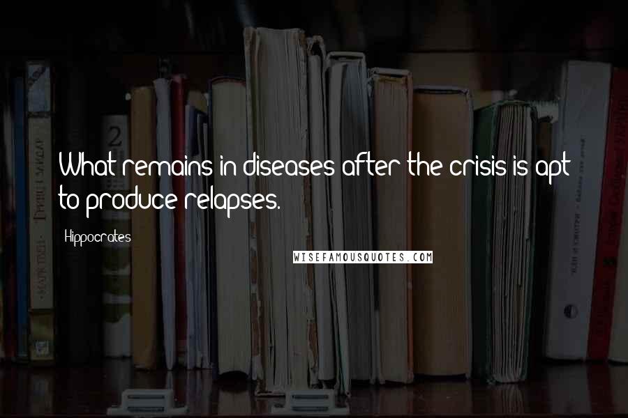 Hippocrates Quotes: What remains in diseases after the crisis is apt to produce relapses.