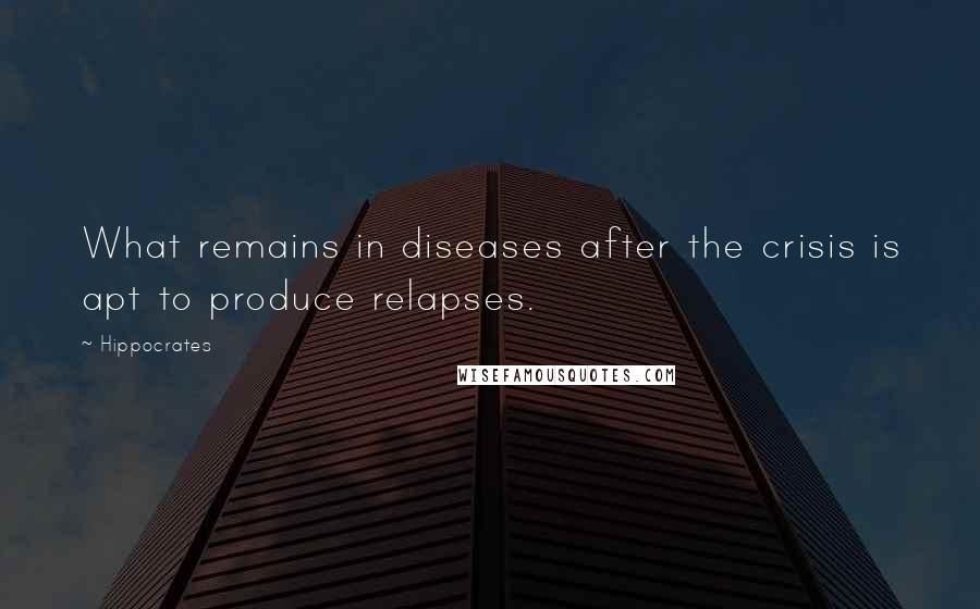 Hippocrates Quotes: What remains in diseases after the crisis is apt to produce relapses.