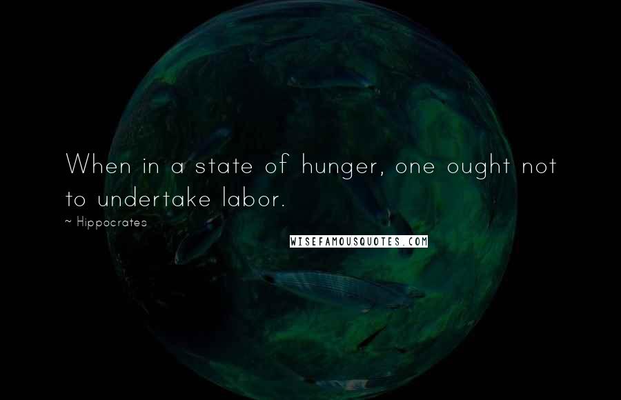 Hippocrates Quotes: When in a state of hunger, one ought not to undertake labor.