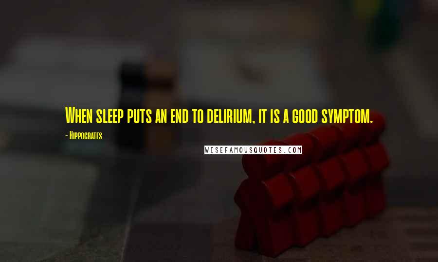 Hippocrates Quotes: When sleep puts an end to delirium, it is a good symptom.