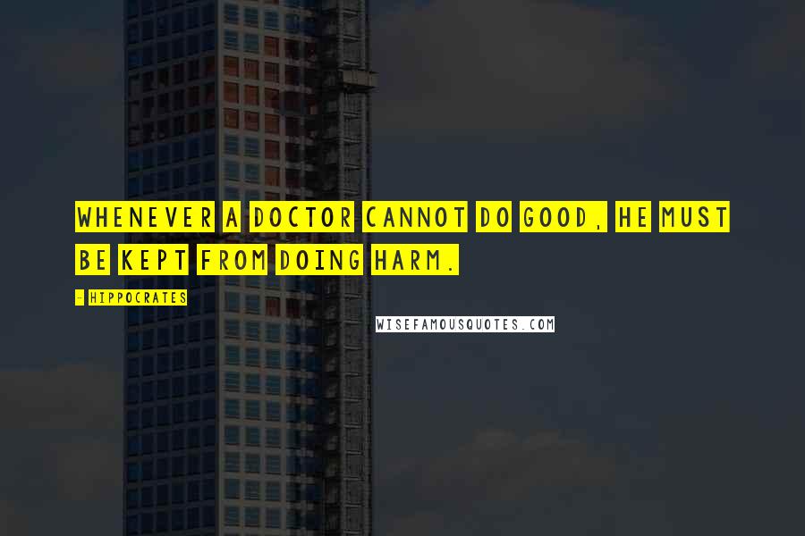 Hippocrates Quotes: Whenever a doctor cannot do good, he must be kept from doing harm.