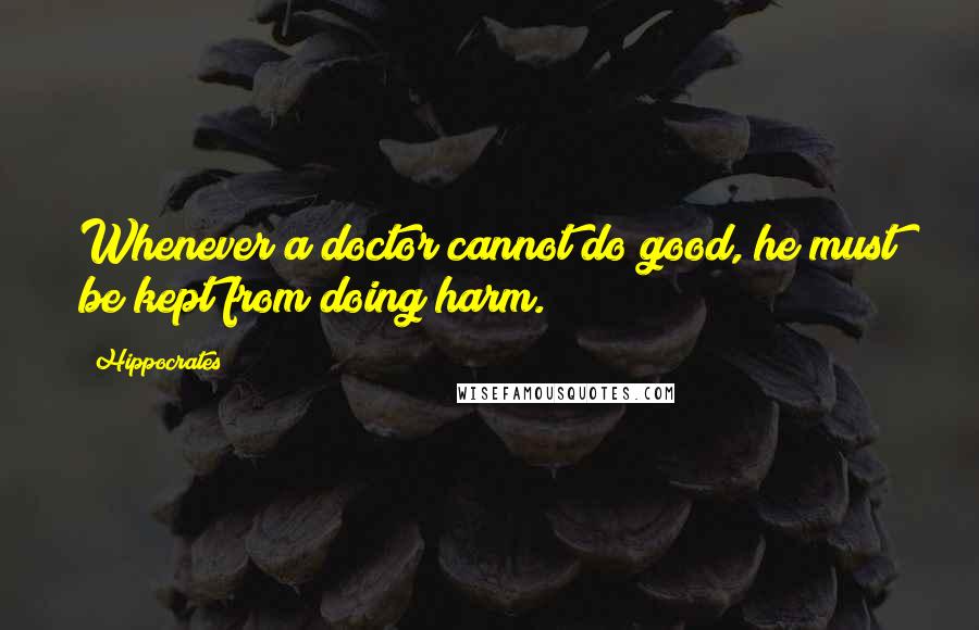 Hippocrates Quotes: Whenever a doctor cannot do good, he must be kept from doing harm.