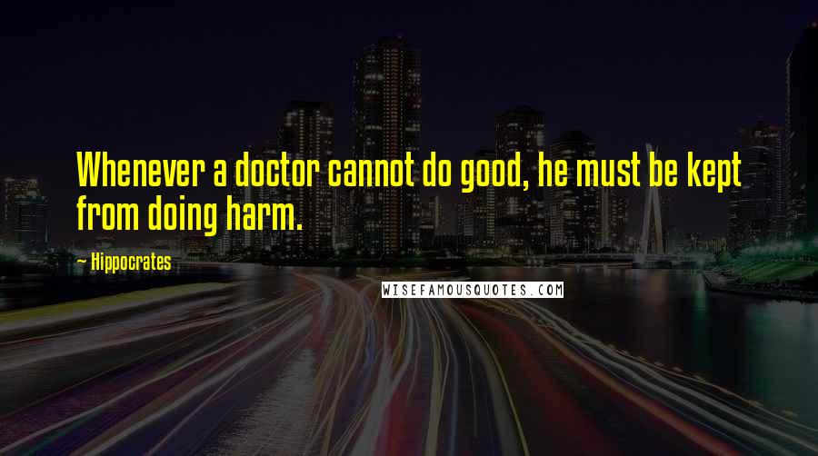 Hippocrates Quotes: Whenever a doctor cannot do good, he must be kept from doing harm.