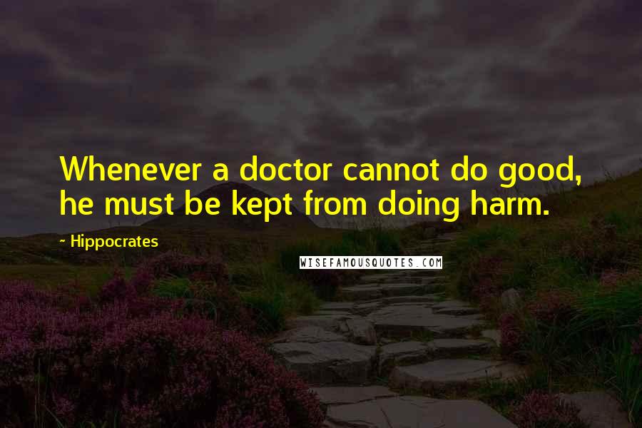 Hippocrates Quotes: Whenever a doctor cannot do good, he must be kept from doing harm.